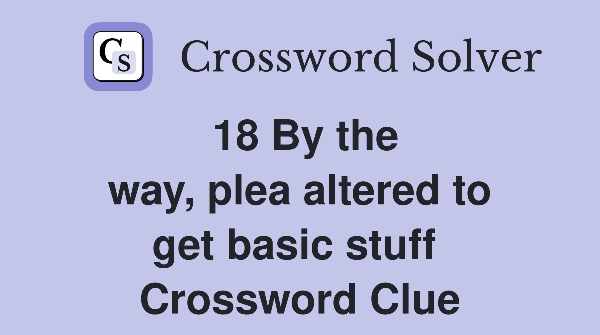 18 By the way, plea altered to get basic stuff  Crossword Clue