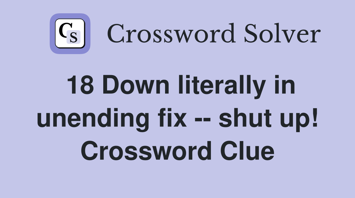 18 Down literally in unending fix -- shut up! Crossword Clue