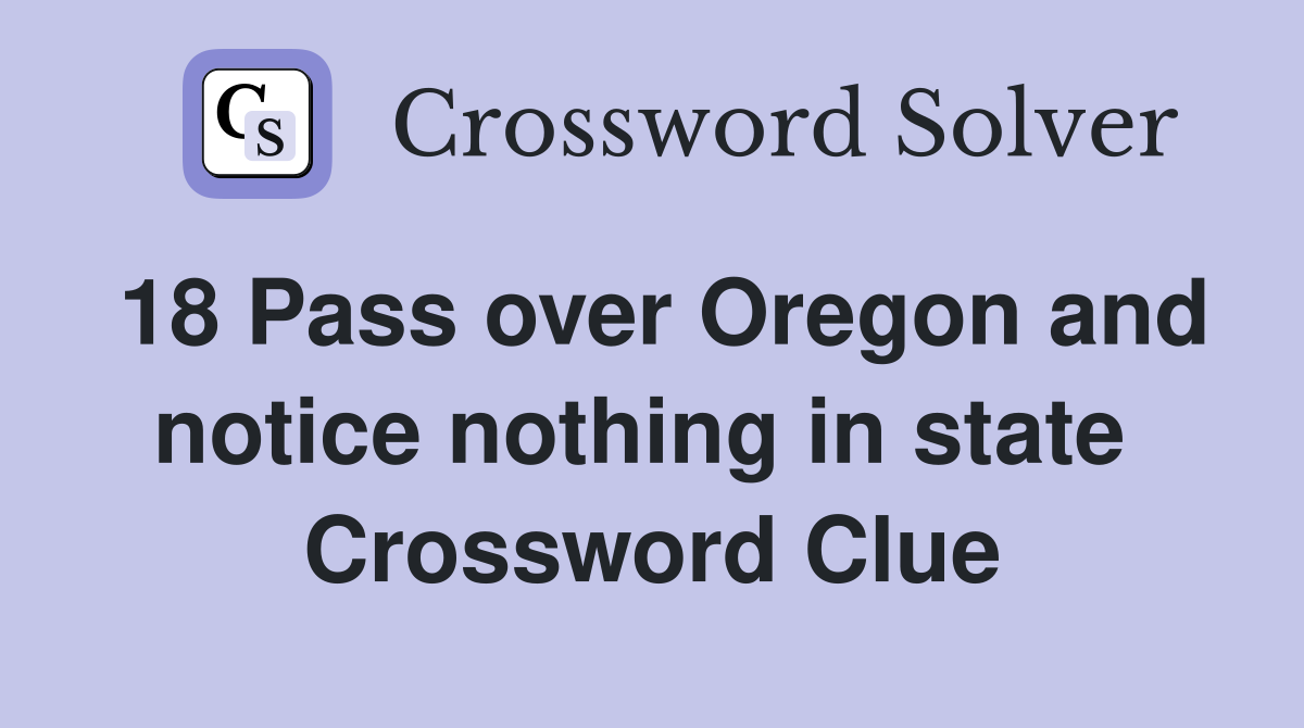 18 Pass over Oregon and notice nothing in state  Crossword Clue