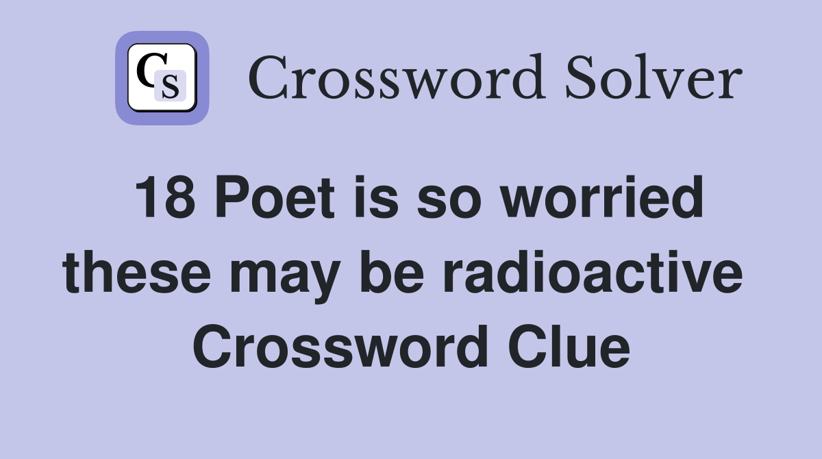 18 Poet is so worried these may be radioactive  Crossword Clue