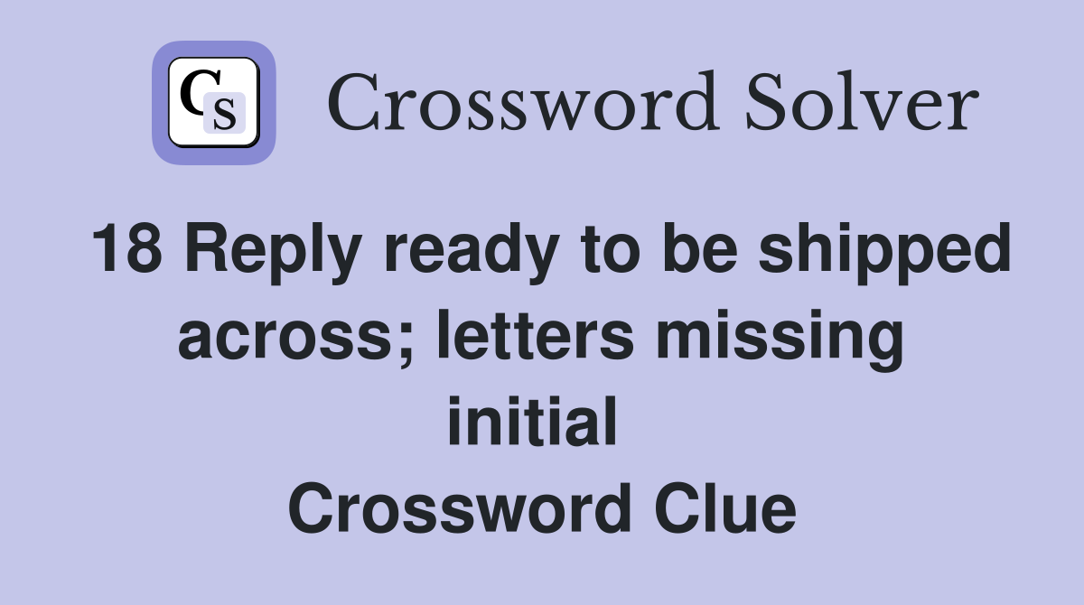 18 Reply ready to be shipped across; letters missing initial  Crossword Clue