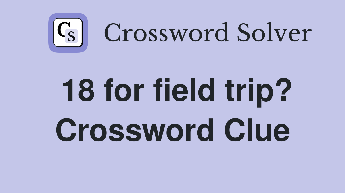 18 for field trip? Crossword Clue