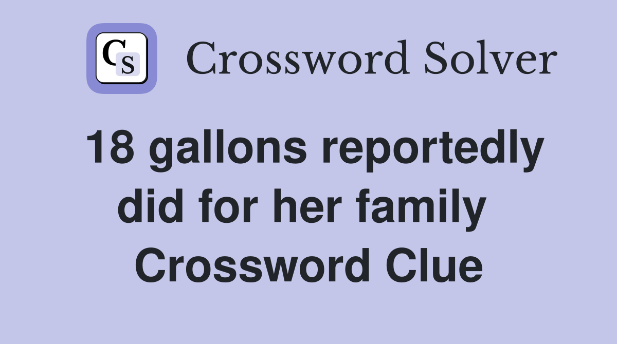 18 gallons reportedly did for her family  Crossword Clue