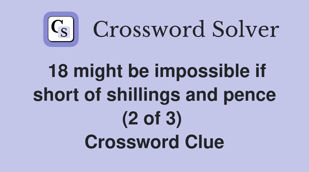 18 might be impossible if short of shillings and pence (2 of 3)  Crossword Clue