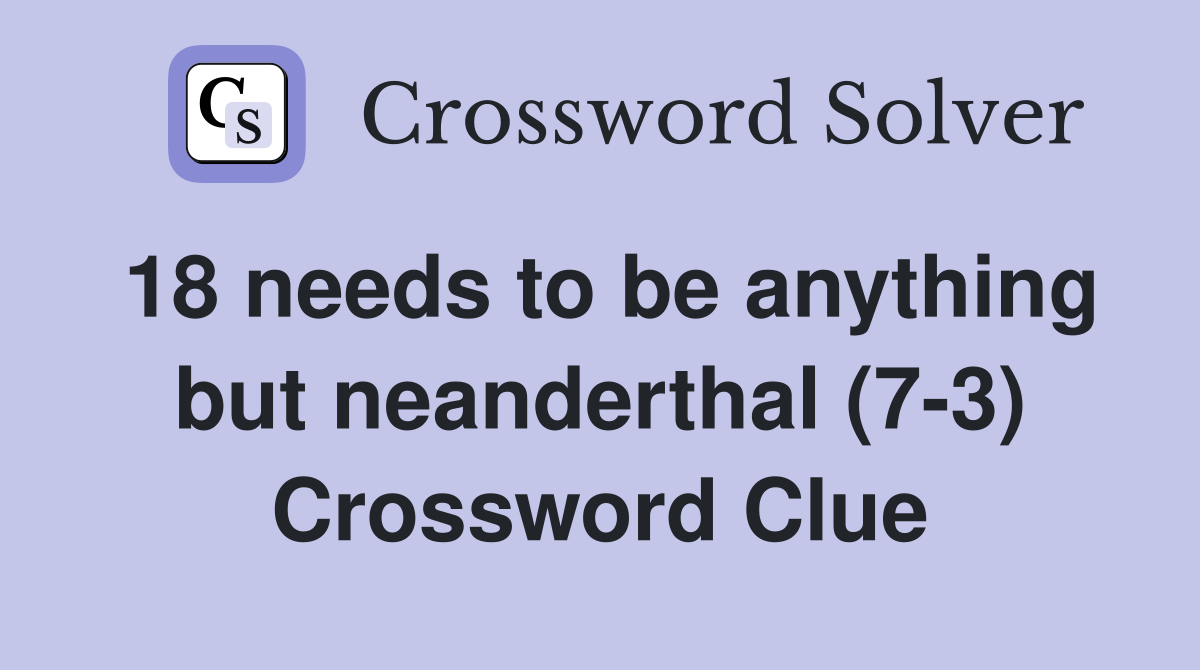 18 needs to be anything but neanderthal (7-3) Crossword Clue