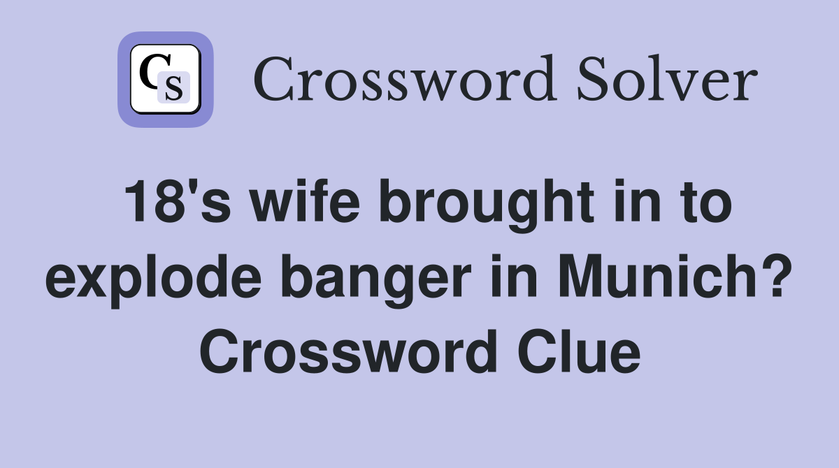 18's wife brought in to explode banger in Munich? Crossword Clue