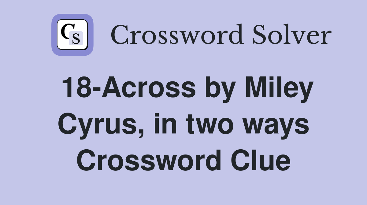 18-Across by Miley Cyrus, in two ways Crossword Clue
