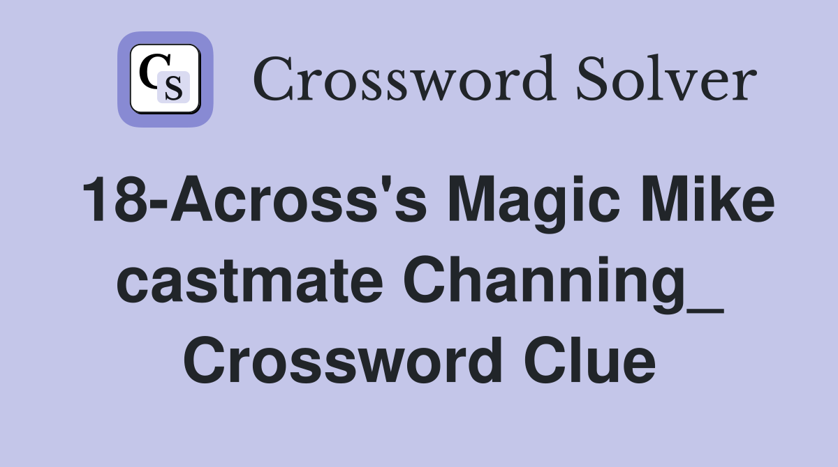18-Across's Magic Mike castmate Channing_ Crossword Clue