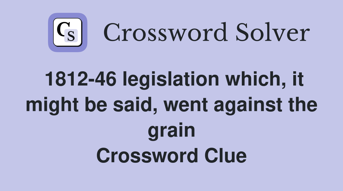 1812-46 legislation which, it might be said, went against the grain Crossword Clue