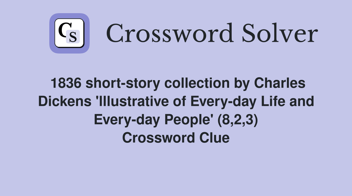 1836 short-story collection by Charles Dickens 'lllustrative of Every-day Life and Every-day People' (8,2,3) Crossword Clue