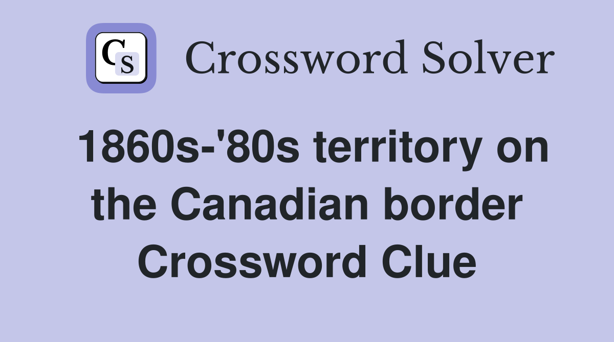 1860s-'80s territory on the Canadian border Crossword Clue