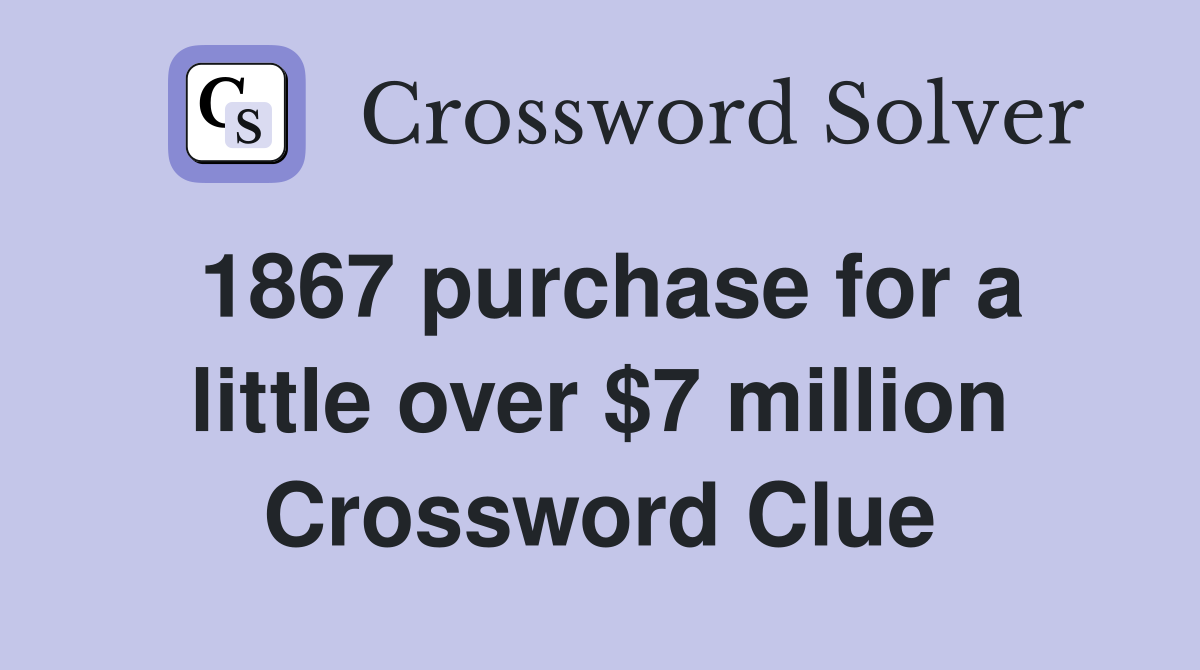 1867 purchase for a little over $7 million Crossword Clue