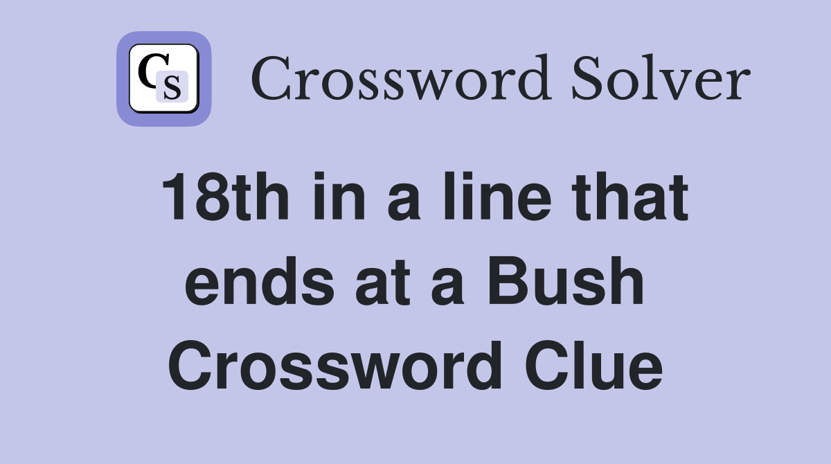 18th in a line that ends at a Bush Crossword Clue