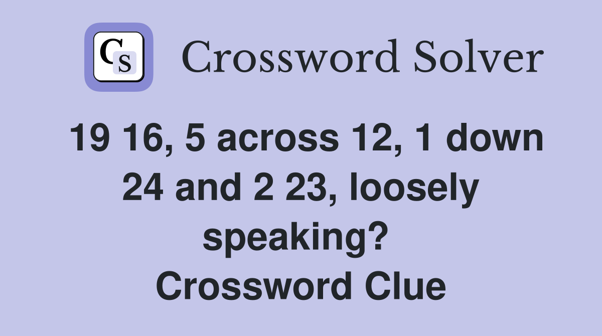 19 16, 5 across 12, 1 down 24 and 2 23, loosely speaking?  Crossword Clue