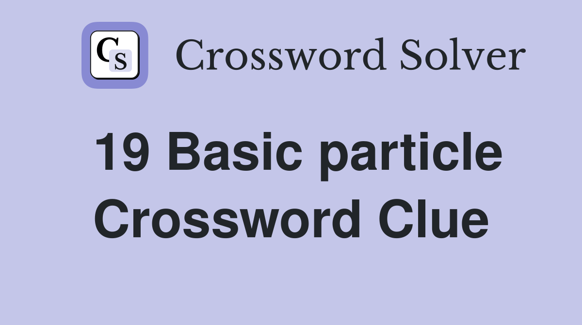 19 Basic particle Crossword Clue