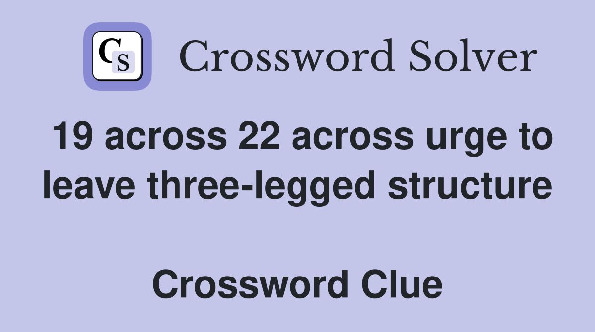 19 across 22 across urge to leave three-legged structure  Crossword Clue