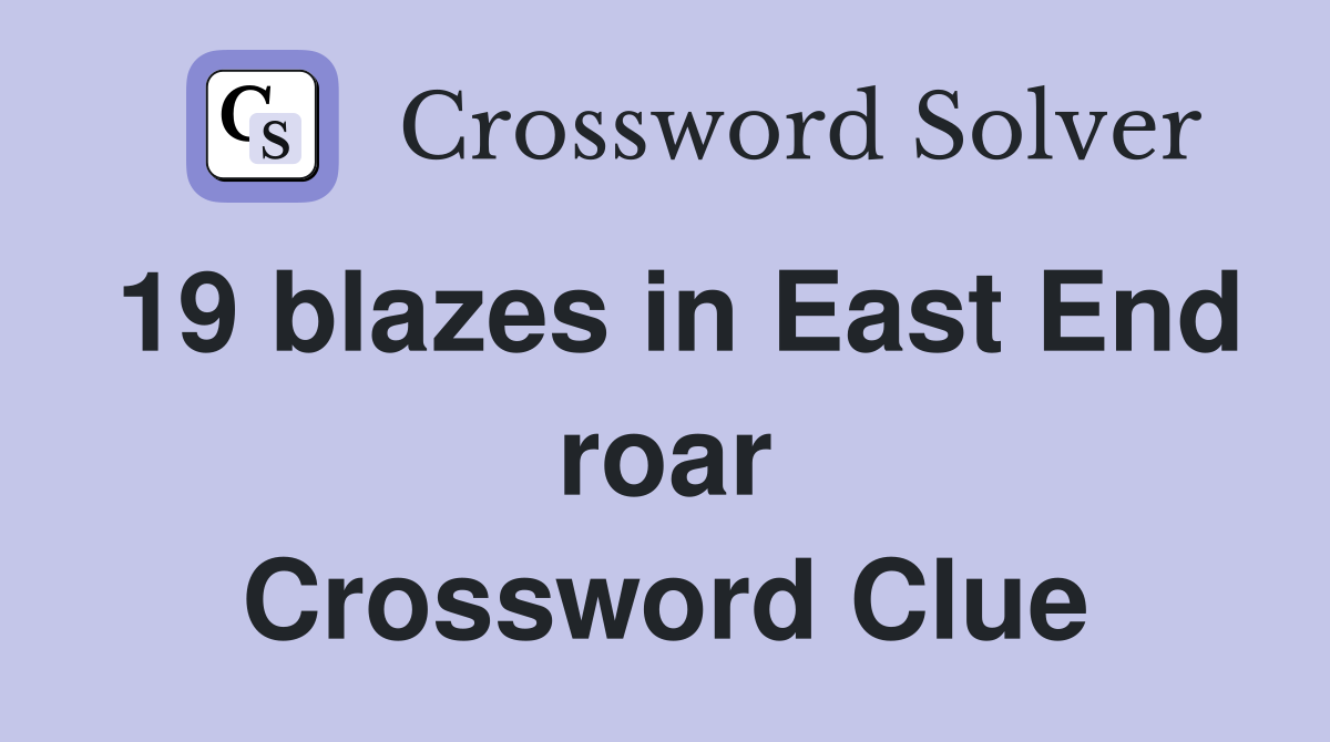 19 blazes in East End roar Crossword Clue