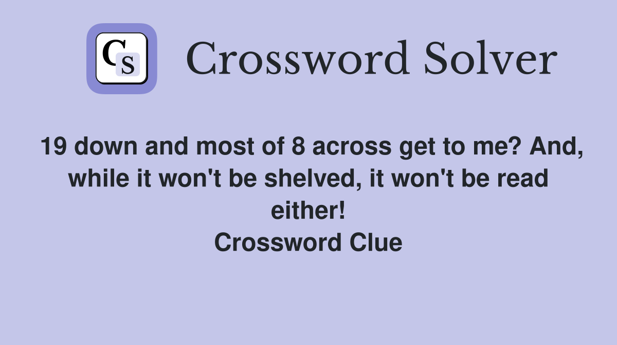 19 down and most of 8 across get to me? And, while it won't be shelved, it won't be read either! Crossword Clue