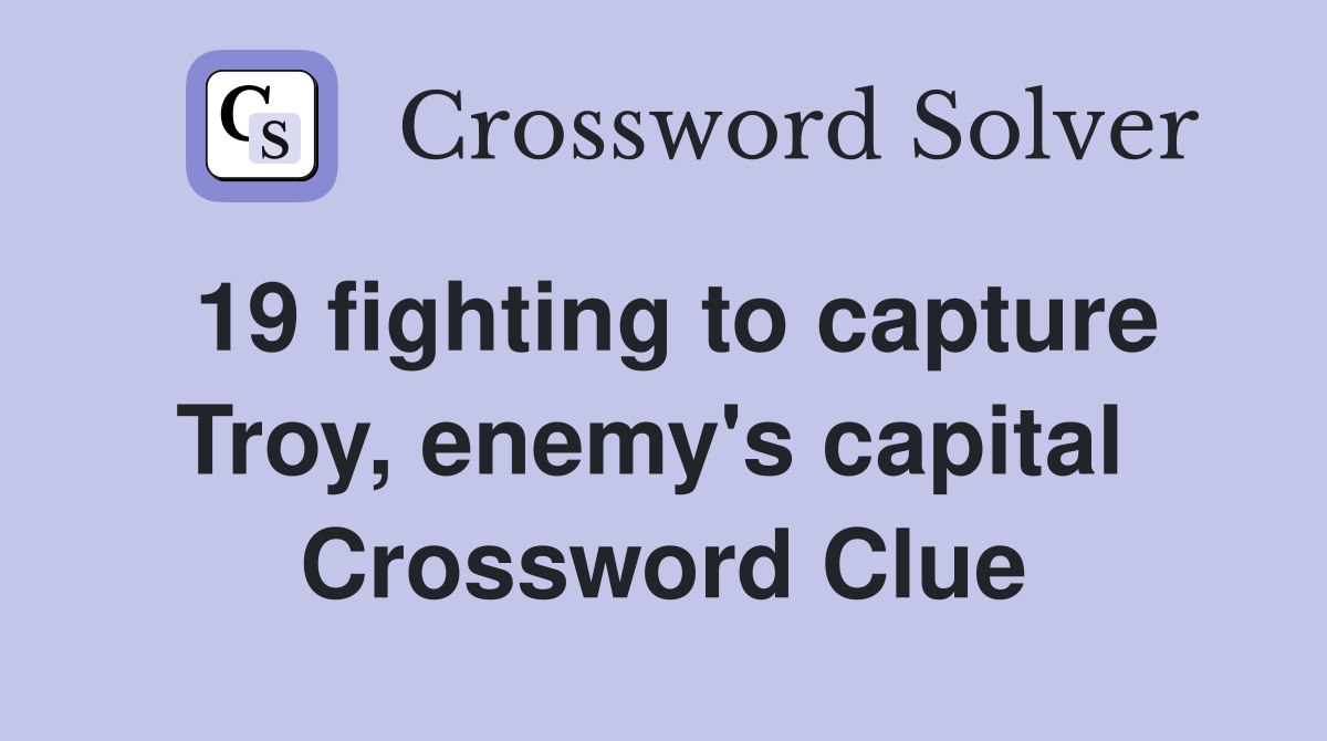 19 fighting to capture Troy, enemy's capital  Crossword Clue