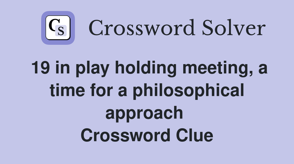 19 in play holding meeting, a time for a philosophical approach  Crossword Clue