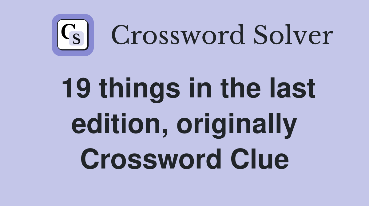 19 things in the last edition, originally Crossword Clue