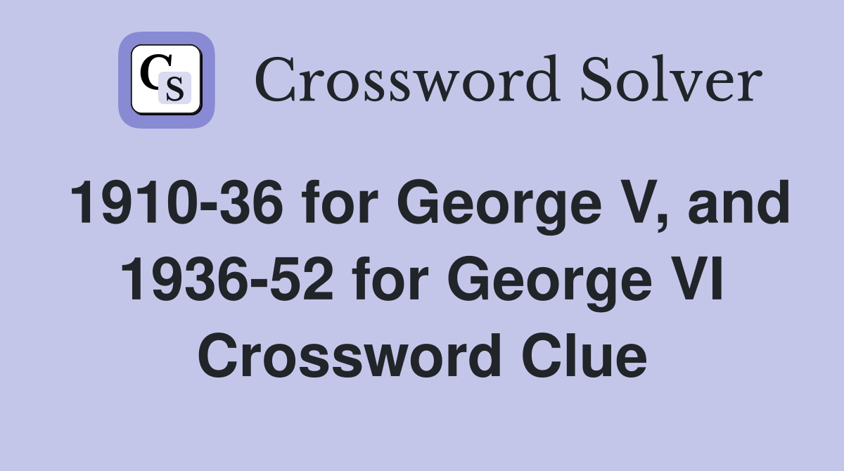 1910-36 for George V, and 1936-52 for George VI Crossword Clue