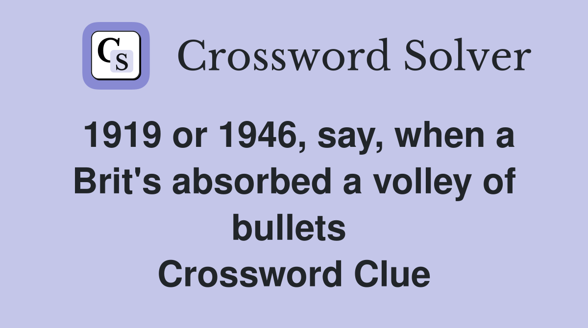 1919 or 1946, say, when a Brit's absorbed a volley of bullets  Crossword Clue