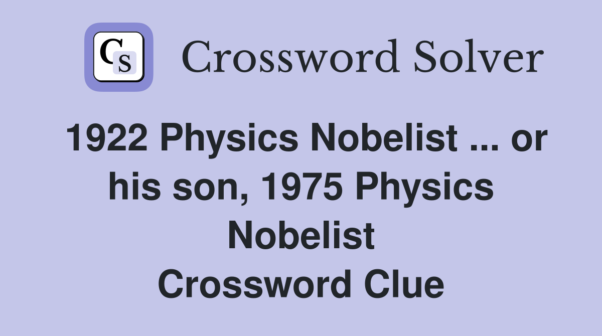 1922 Physics Nobelist ... or his son, 1975 Physics Nobelist Crossword Clue