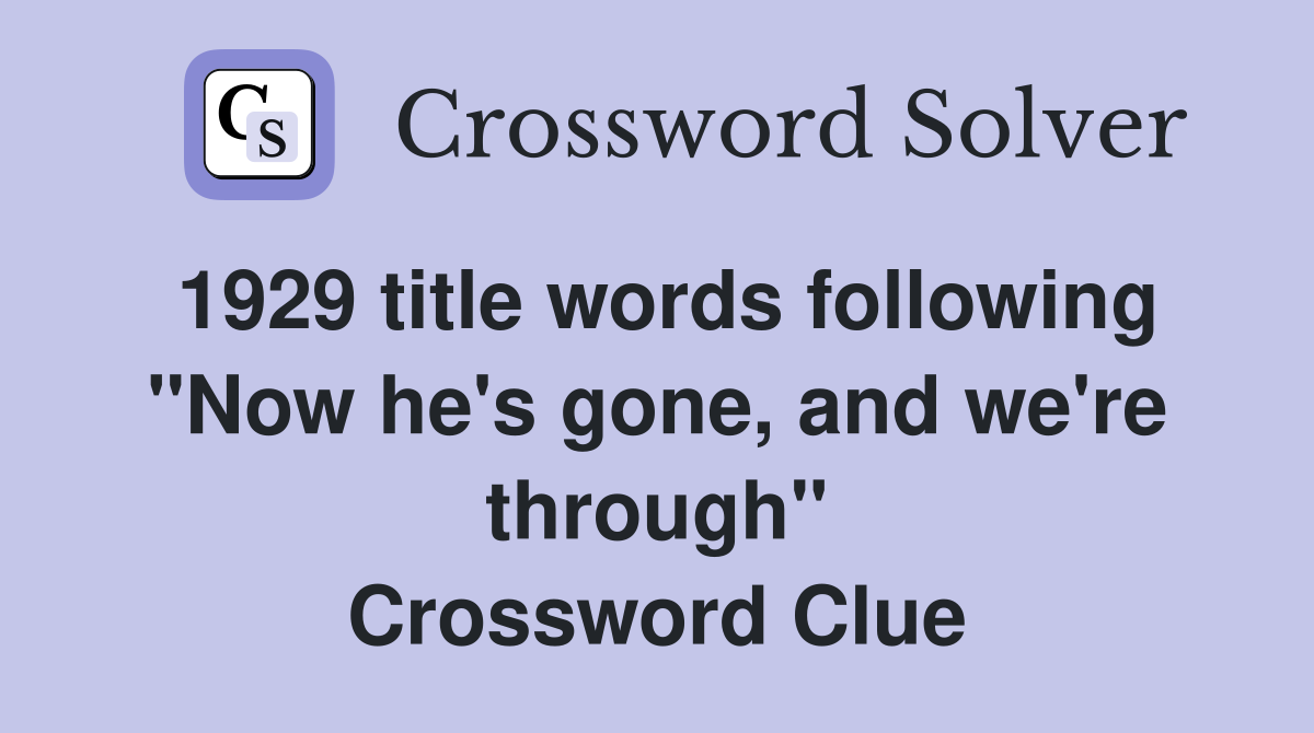 1929 title words following "Now he's gone, and we're through" Crossword Clue