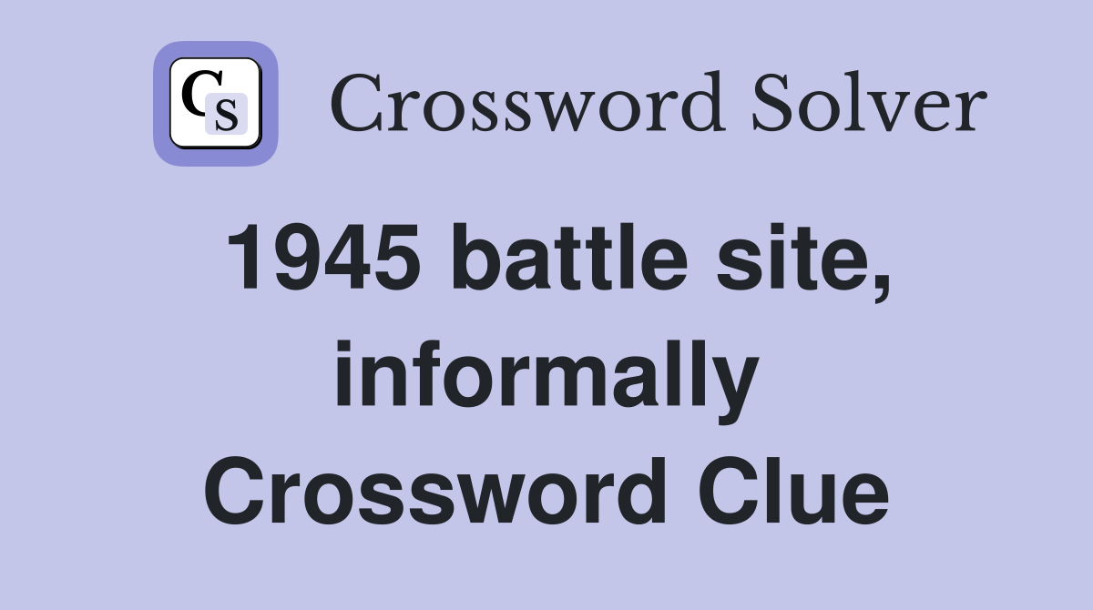1945 battle site, informally Crossword Clue