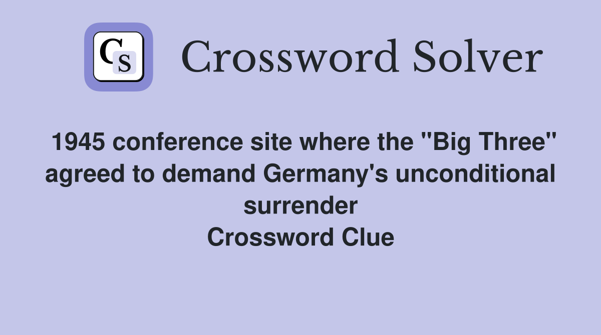 1945 conference site where the "Big Three" agreed to demand Germany's unconditional surrender Crossword Clue