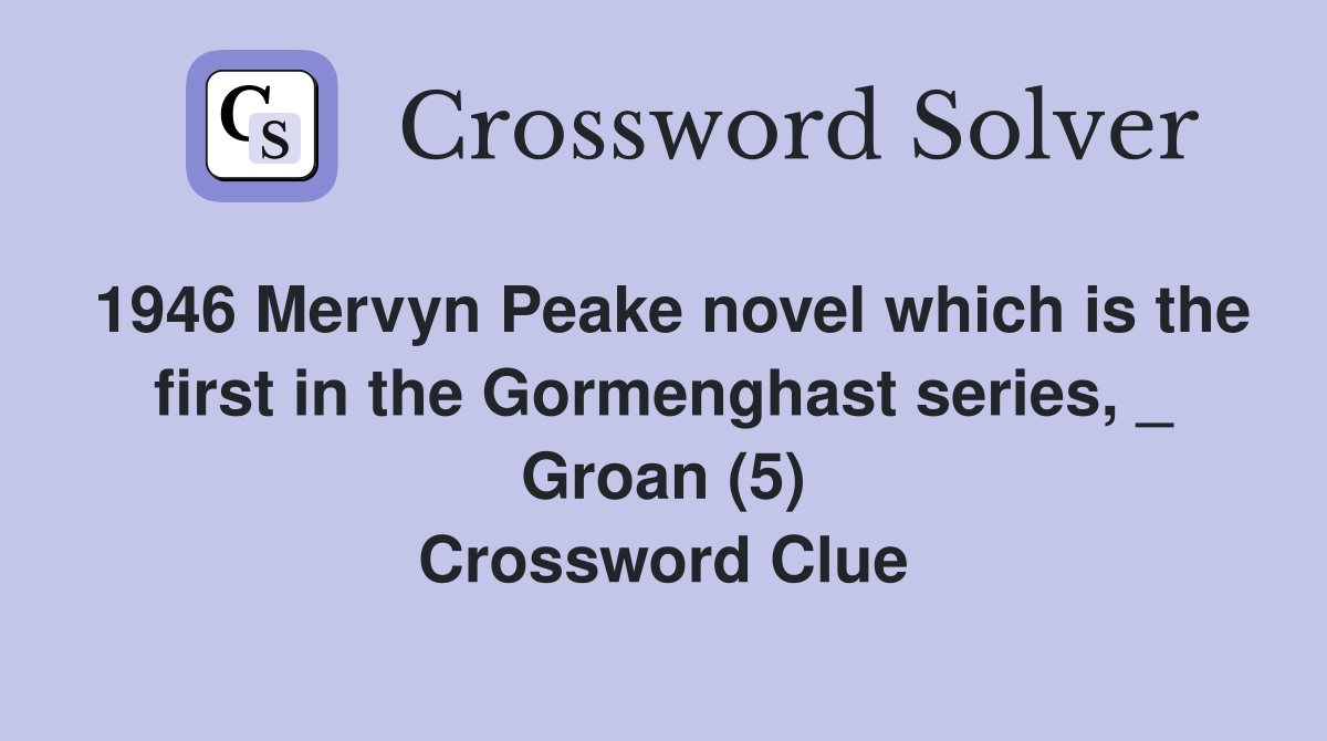 1946 Mervyn Peake novel which is the first in the Gormenghast series, _ Groan (5) Crossword Clue