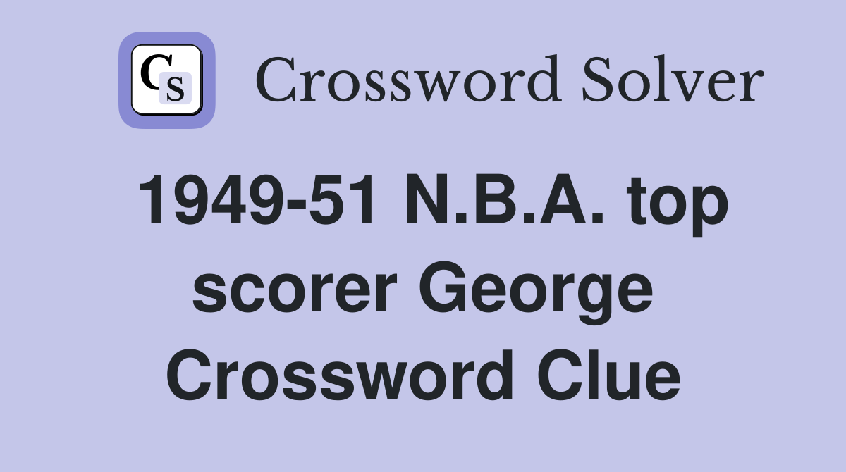 1949-51 N.B.A. top scorer George Crossword Clue