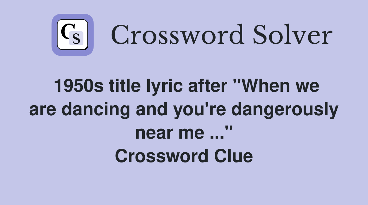 1950s title lyric after "When we are dancing and you're dangerously near me ..." Crossword Clue