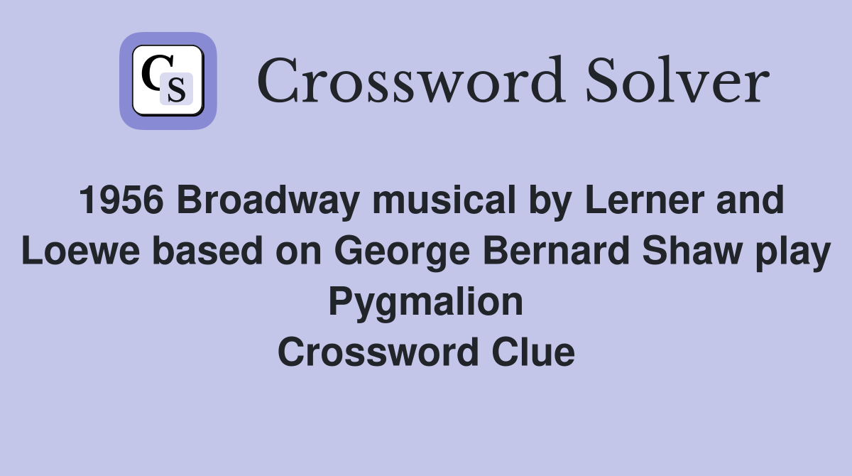 1956 Broadway musical by Lerner and Loewe based on George Bernard Shaw play Pygmalion Crossword Clue