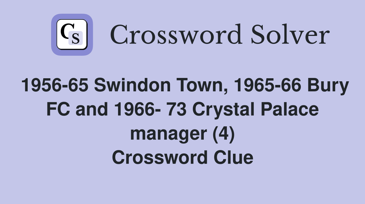 1956-65 Swindon Town, 1965-66 Bury FC and 1966- 73 Crystal Palace manager (4) Crossword Clue