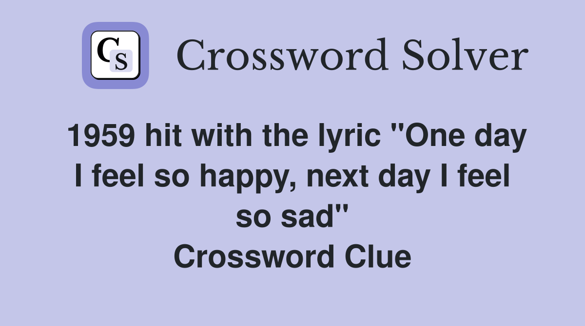 1959 hit with the lyric "One day I feel so happy, next day I feel so sad" Crossword Clue