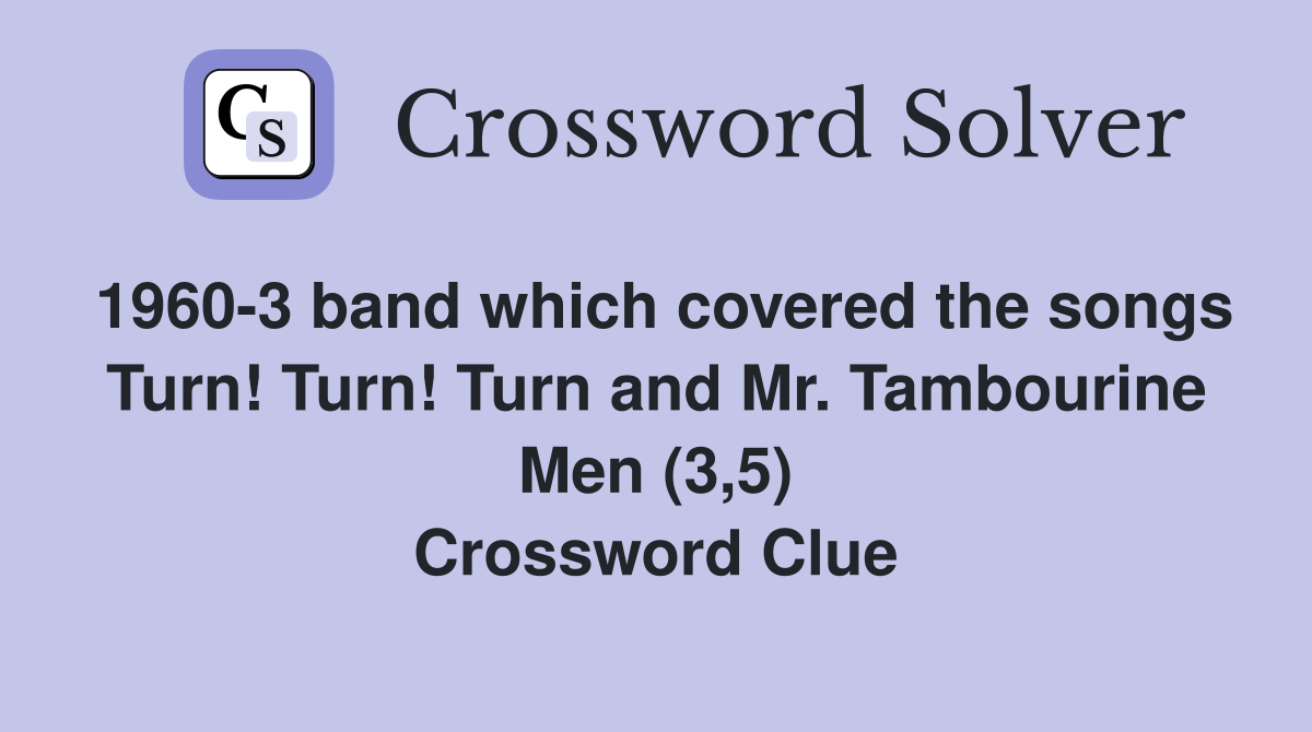 1960-3 band which covered the songs Turn! Turn! Turn and Mr. Tambourine Men (3,5) Crossword Clue