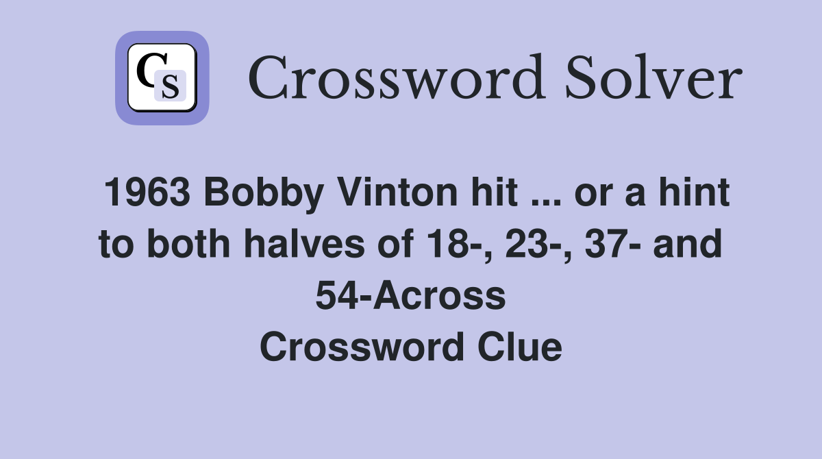 1963 Bobby Vinton hit ... or a hint to both halves of 18-, 23-, 37- and 54-Across Crossword Clue