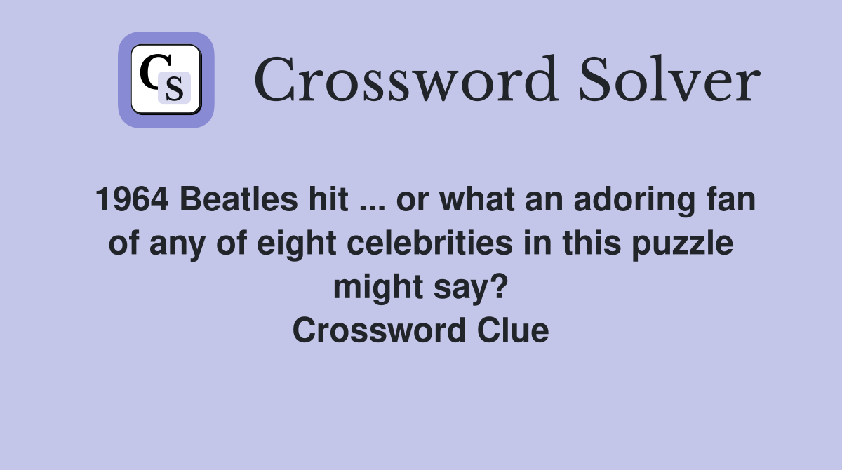 1964 Beatles hit ... or what an adoring fan of any of eight celebrities in this puzzle might say? Crossword Clue