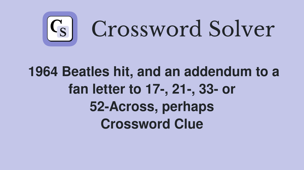1964 Beatles hit, and an addendum to a fan letter to 17-, 21-, 33- or 52-Across, perhaps Crossword Clue