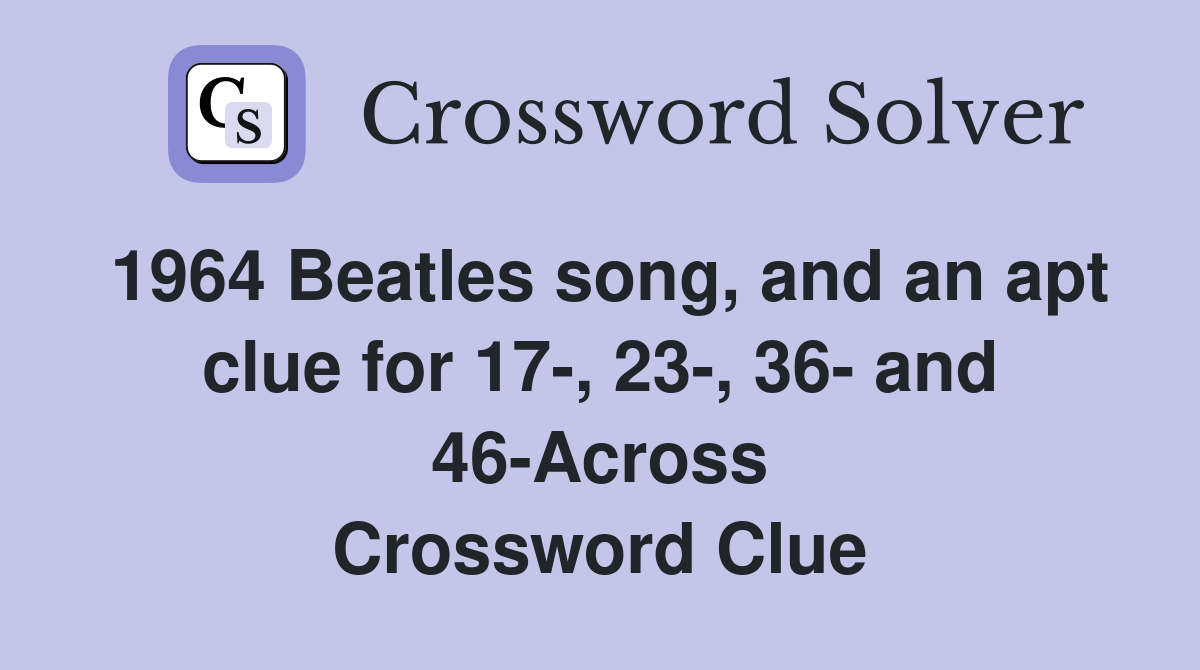 1964 Beatles song, and an apt clue for 17-, 23-, 36- and 46-Across Crossword Clue