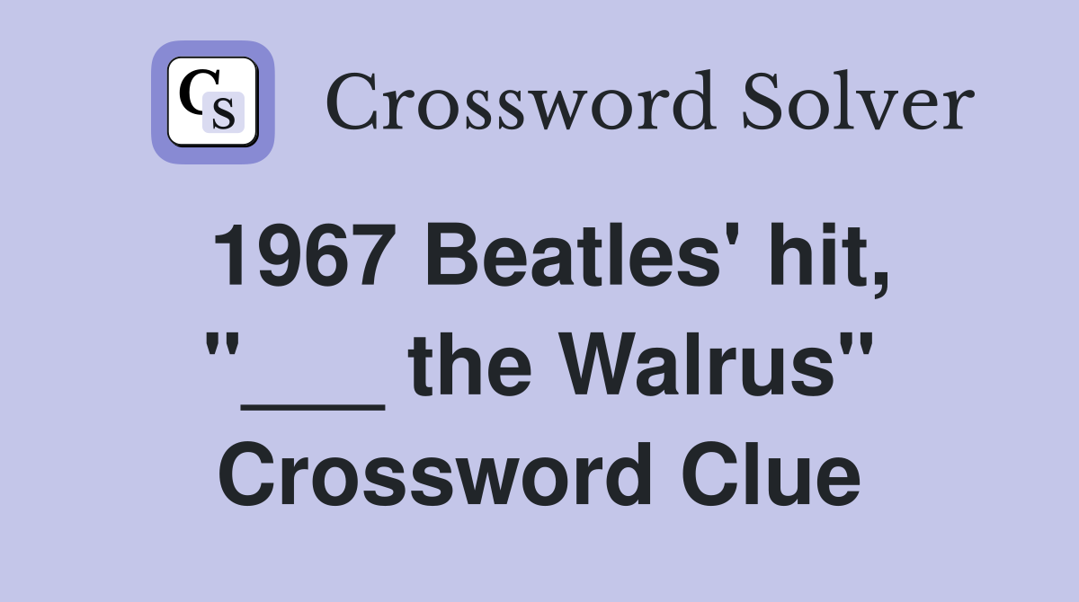 1967 Beatles' hit, "___ the Walrus" Crossword Clue