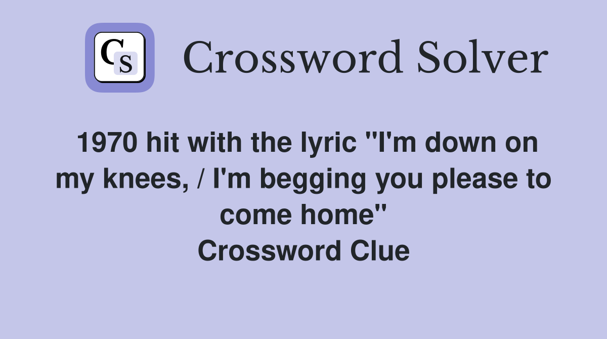 1970 hit with the lyric "I'm down on my knees, / I'm begging you please to come home" Crossword Clue