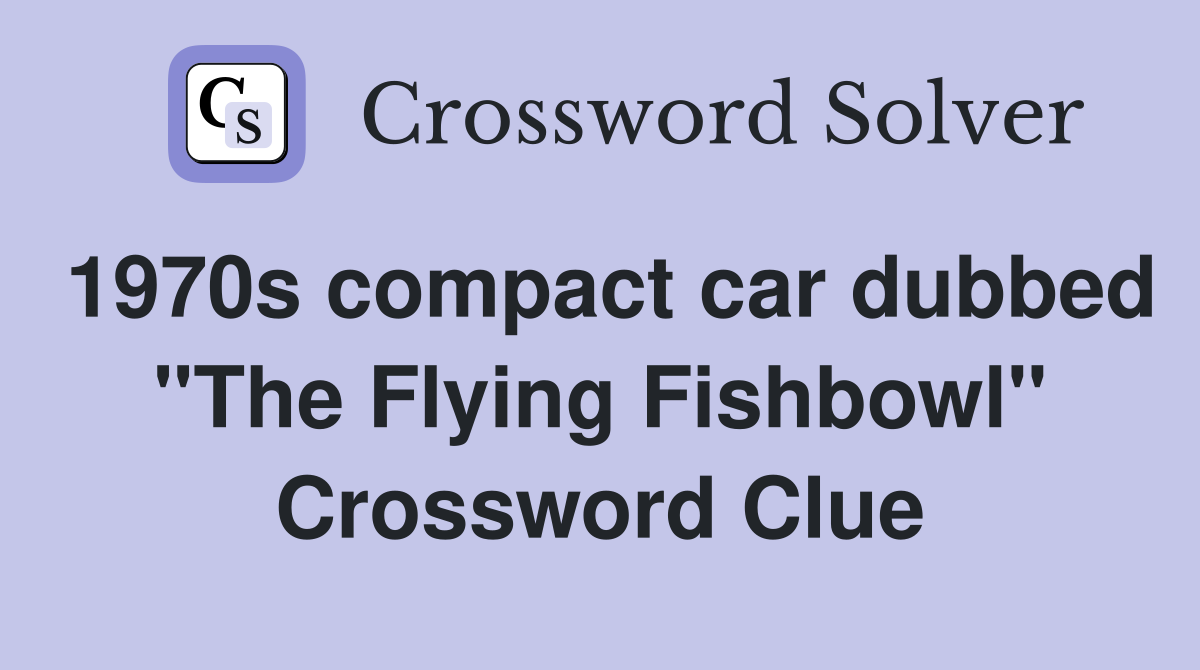 1970s compact car dubbed "The Flying Fishbowl" Crossword Clue