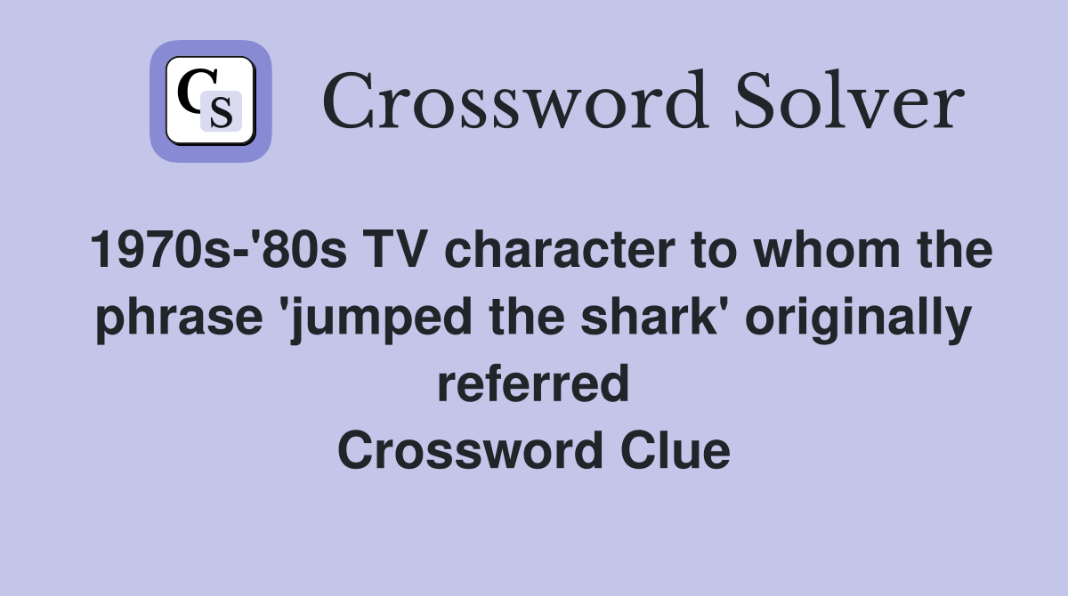 1970s-'80s TV character to whom the phrase 'jumped the shark' originally referred Crossword Clue