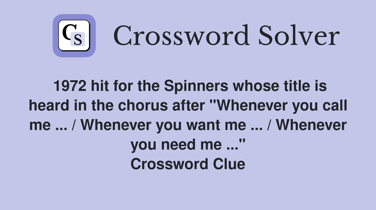 1972 hit for the Spinners whose title is heard in the chorus after "Whenever you call me ... / Whenever you want me ... / Whenever you need me ..." Crossword Clue