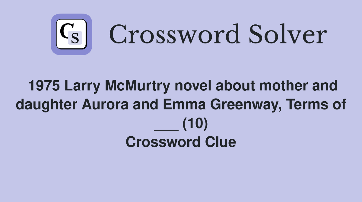 1975 Larry McMurtry novel about mother and daughter Aurora and Emma Greenway, Terms of ___ (10) Crossword Clue