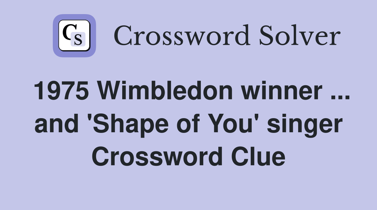 1975 Wimbledon winner ... and 'Shape of You' singer Crossword Clue