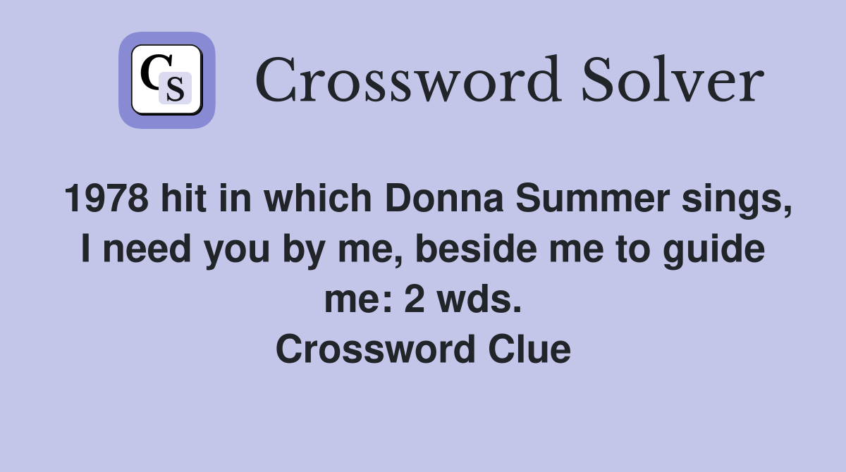 1978 hit in which Donna Summer sings, I need you by me, beside me to guide me: 2 wds. Crossword Clue